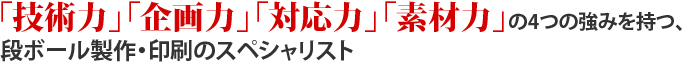 「技術力」「企画力」「対応力」「素材力」の4つの強みを持つ、段ボール製作・印刷のスペシャリスト